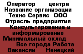 Оператор Call-центра › Название организации ­ Техно-Сервис, ООО › Отрасль предприятия ­ Консультирование и информирование › Минимальный оклад ­ 30 000 - Все города Работа » Вакансии   . Ненецкий АО,Красное п.